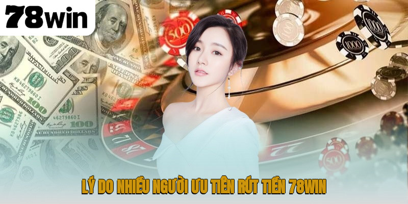 Lý do nhiều người ưu tiên rút tiền 78WIN